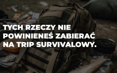 Rzeczy, które zabierasz ze sobą na survivalowy trip, a nie powinieneś.
