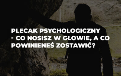 Plecak psychologiczny – co nosisz w głowie, a co powinieneś zostawić?