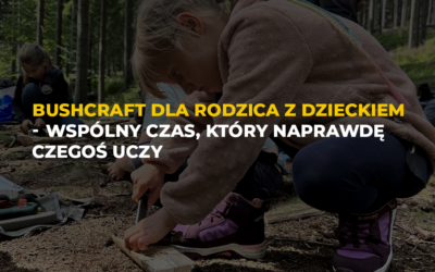 Bushcraft dla rodzica z dzieckiem – wspólny czas, który naprawdę czegoś uczy