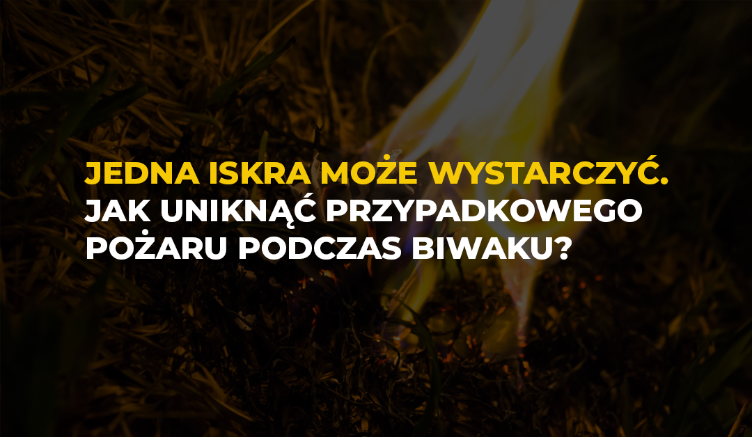 Jedna iskra może wystarczyć. Jak uniknąć przypadkowego pożaru podczas biwaku?